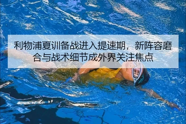 利物浦夏训备战进入提速期，新阵容磨合与战术细节成外界关注焦点（kaiyun）